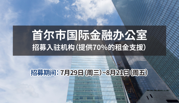 首尔市国际金融办公室招募入驻机构（提供70%的租金支援）
招募期间：7月29日（周三）~8月21日（周五）