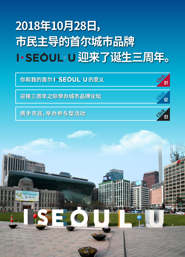 1. 2018年10月28日，市民主导的首尔城市品牌 I·SEOUL·U 迎来了诞生三周年。 2. 你和我的首尔 I·SEOUL·U 的意义 3. 迎接三周年之际举办城市品牌论坛 4. 携手市民，举办参与型活动