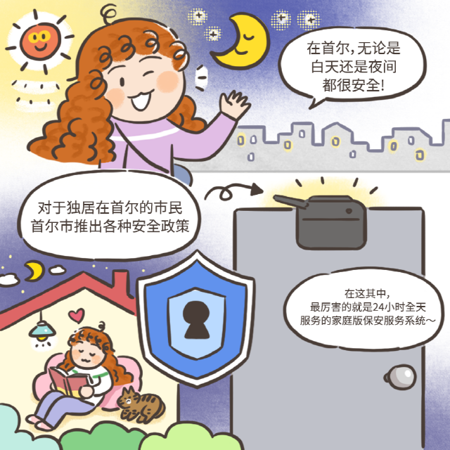 在首尔，无论是白天还是夜间 都很安全! 对于独居在首尔的市民 首尔市推出各种安全政策 在这其中， 最厉害的就是24小时全天 服务的家庭版保安服务系统～