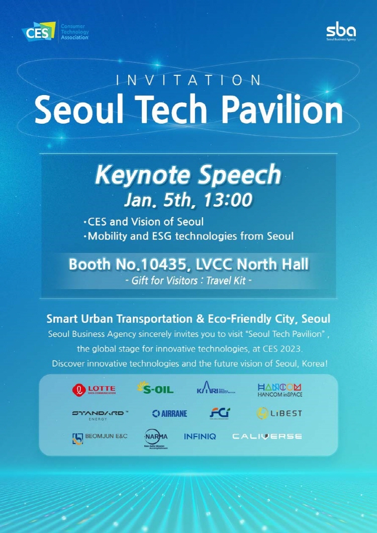 Seoul Tech Pavilion Keynote Speech Jan.5th, 13:00 CES and Vision of Seoul Mobility and ESG technologies form Seoul Booth No.10435,LVCC NOrth Hall -Gift for Visitiors : Travel Kit- Smart Urban Transportation & Eco-Friendly City, Seoul Seoul Business Agency sicerely invites you to visit 'seoul Tech Pavilion' the global stage for innovative technologies at CES 2023. Discover innovative technologies and the Future vision of Seoul, KOREA!