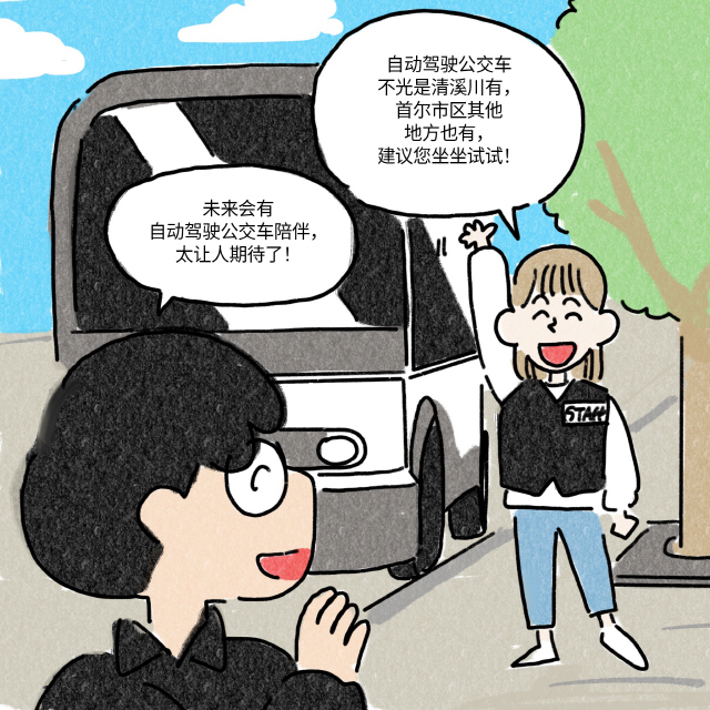 C:（送乘客下车）自动驾驶公交车不光是清溪川有，首尔市区其他地方也有，建议您坐坐试试！ / A：未来会有自动驾驶公交车陪伴，太让人期待了！