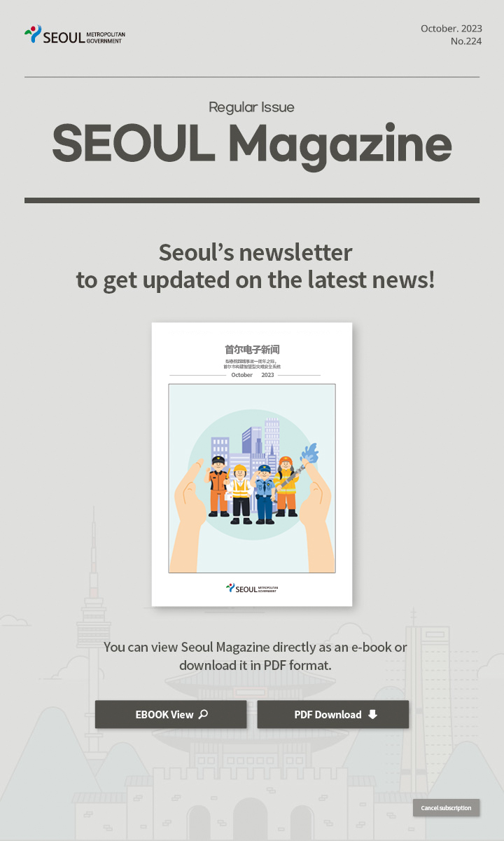 October. 2023 No.224 Regular Issue  Seoul Magazine Seoul's newsletter to get updated on the latest news! You can view Seoul Magazine directly as an e-book or download it in PDF format