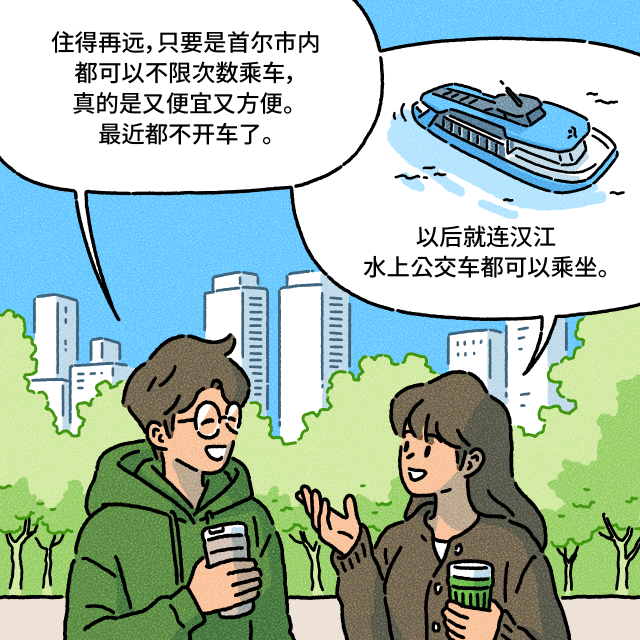 B：住得再远，只要是首尔市内 / 都可以不限次数乘车，真的是又便宜又方便。 最近都不开车了。 / A：以后就连汉江水上公交车都可以乘坐。
