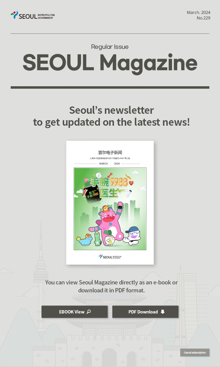 March. 2024 No.229 Regular Issue  Seoul Magazine Seoul's newsletter to get updated on the latest news! You can view Seoul Magazine directly as an e-book or download it in PDF format