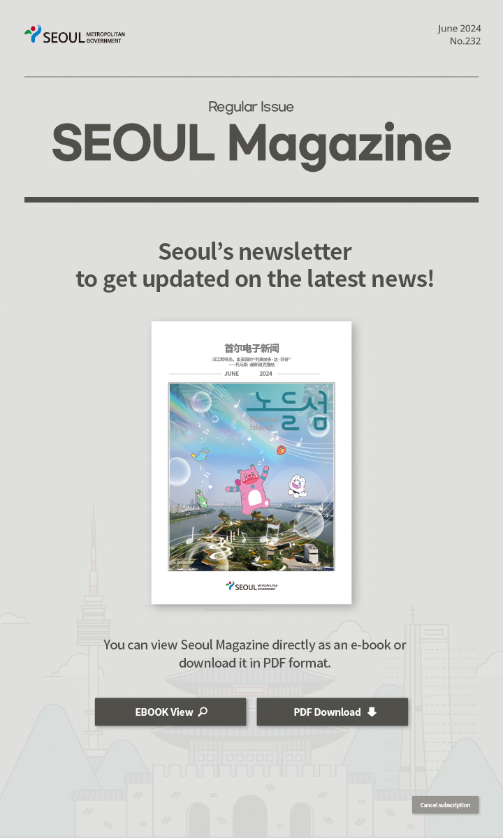 June. 2024 No.232 Regular Issue  Seoul Magazine Seoul's newsletter to get updated on the latest news! You can view Seoul Magazine directly as an e-book or download it in PDF format