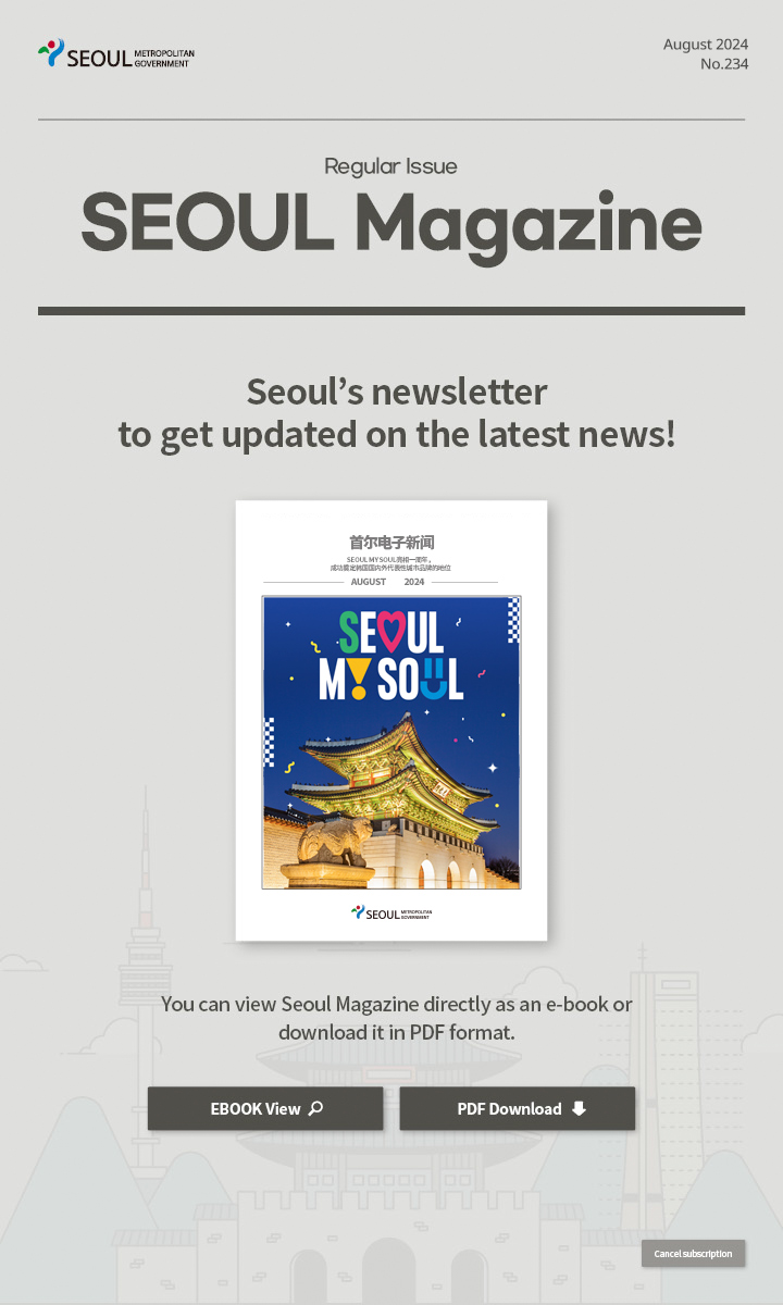 August. 2024 No.234 Regular Issue  Seoul Magazine Seoul's newsletter to get updated on the latest news! You can view Seoul Magazine directly as an e-book or download it in PDF format