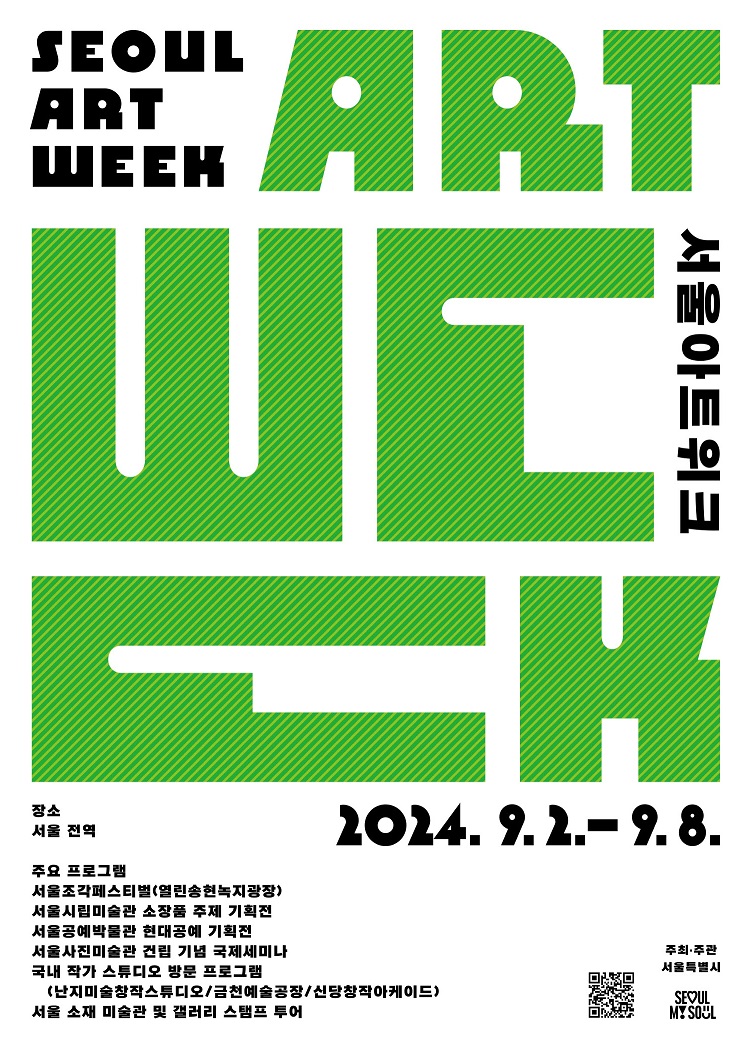 SEOUL ART WEEK 2024.9.2.-9.8. 장소 서울전역 주요 프로그램 서울조각페스티벌, 서울시립미술관 소장품 주제 기획전, 서울공예박물관 현대공예 기획전, 서울사진미술관 건립 기념 국제 세미나, 국내 작가 스튜디오 방문 프로그램 (난지미술창작스튜디오/금천예술공장/신당창작아케이드), 서울 소재 미술관 및 갤러리 스탬프 투어 주최 주관 서울특별시