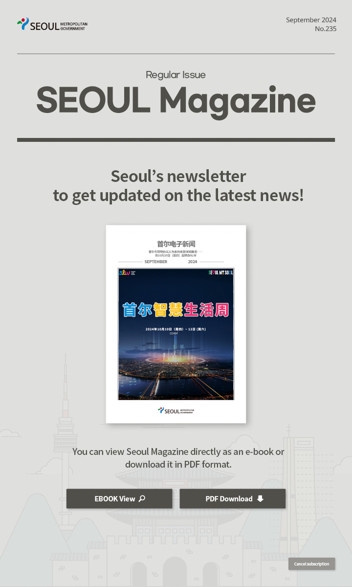 September. 2024 No.235 Regular Issue  Seoul Magazine Seoul's newsletter to get updated on the latest news! You can view Seoul Magazine directly as an e-book or download it in PDF format