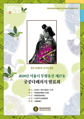 THE MYUNG WON CULTURAL FOUNDATION 한국 차(茶)의 선구자 명원 2024년 서울시 무형유산 제27호 궁중다례의식 발표회 일시 2024년 11월 23일(토) 12:00 장소 국립중앙박물관 소강당 주관 (재)명원문화재단 주최 (사)한국다도총연합회 후원 서울특별시